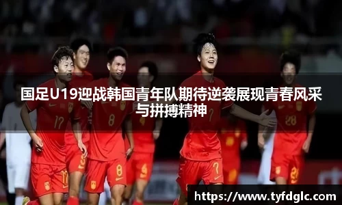 国足U19迎战韩国青年队期待逆袭展现青春风采与拼搏精神