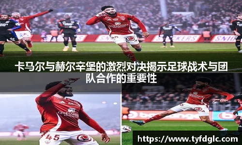 卡马尔与赫尔辛堡的激烈对决揭示足球战术与团队合作的重要性