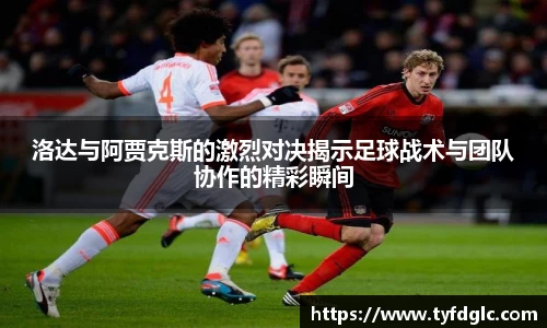 洛达与阿贾克斯的激烈对决揭示足球战术与团队协作的精彩瞬间