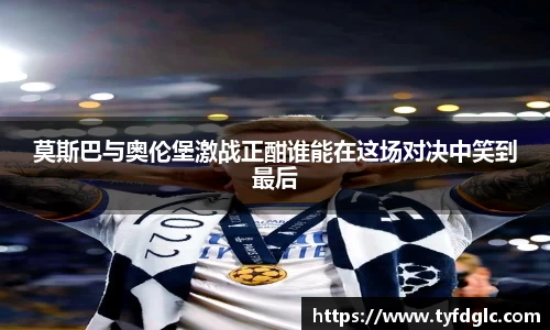 莫斯巴与奥伦堡激战正酣谁能在这场对决中笑到最后