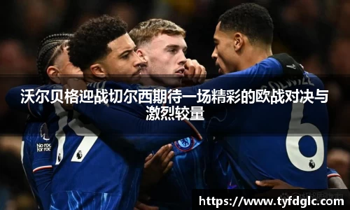 沃尔贝格迎战切尔西期待一场精彩的欧战对决与激烈较量